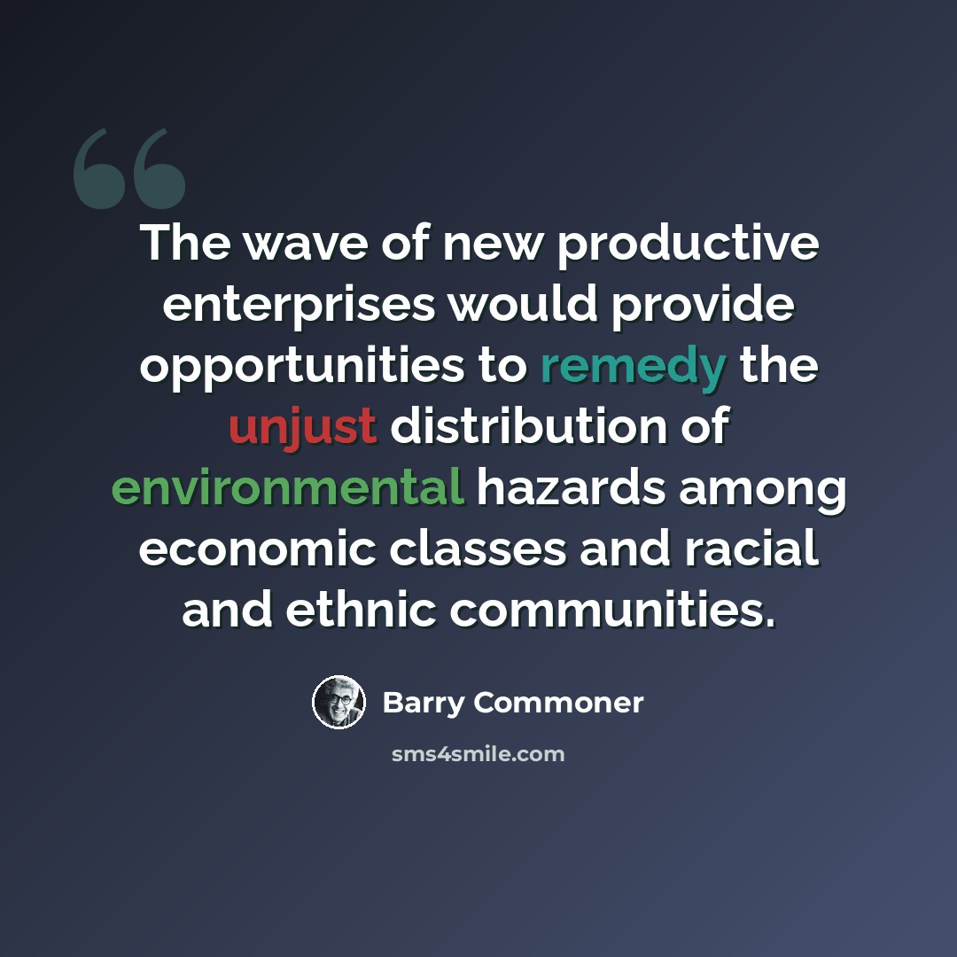 “The wave of new productive enterprises would provide opportunities to remedy the unjust distribution of environmental hazards among economic classes and racial and ethnic communities.” quote by Barry Commoner