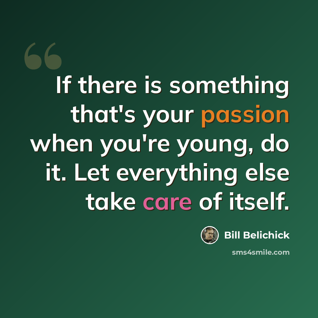 “If there is something that's your passion when you're young, do it. Let everything else take care of itself.” quote by Bill Belichick