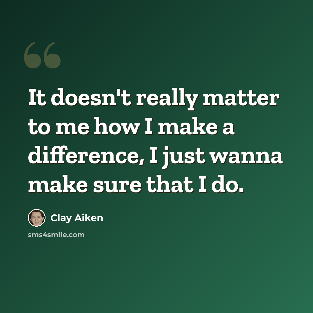 “It doesn't really matter to me how I make a difference, I just wanna make sure that I do.” quote by Clay Aiken