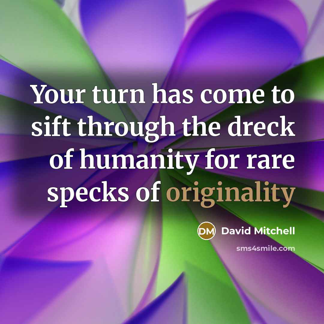 “Your turn has come to sift through the dreck of humanity for rare specks of originality” quote by David Mitchell