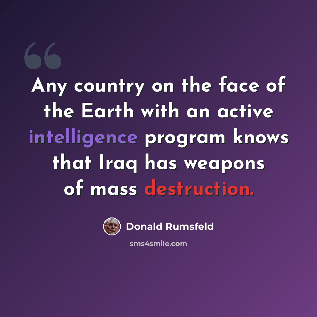 “Any country on the face of the Earth with an active intelligence program knows that Iraq has weapons of mass destruction.” quote by Donald Rumsfeld