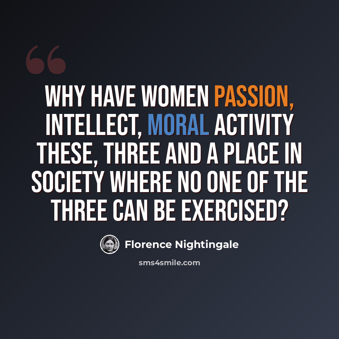 “Why have women passion, intellect, moral activity these, three and a place in society where no one of the three can be exercised?” quote by Florence Nightingale