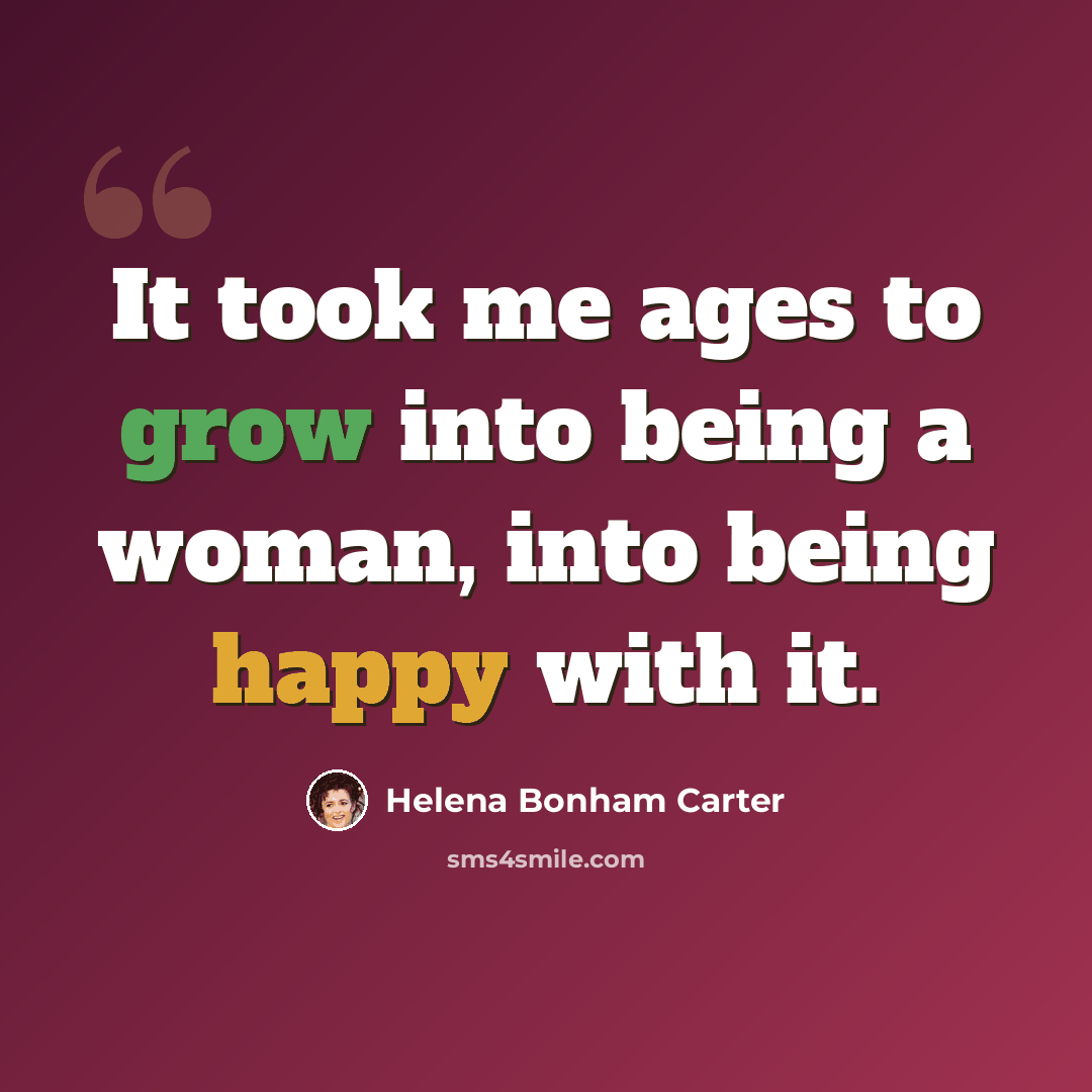 “It took me ages to grow into being a woman, into being happy with it.” quote by Helena Bonham Carter
