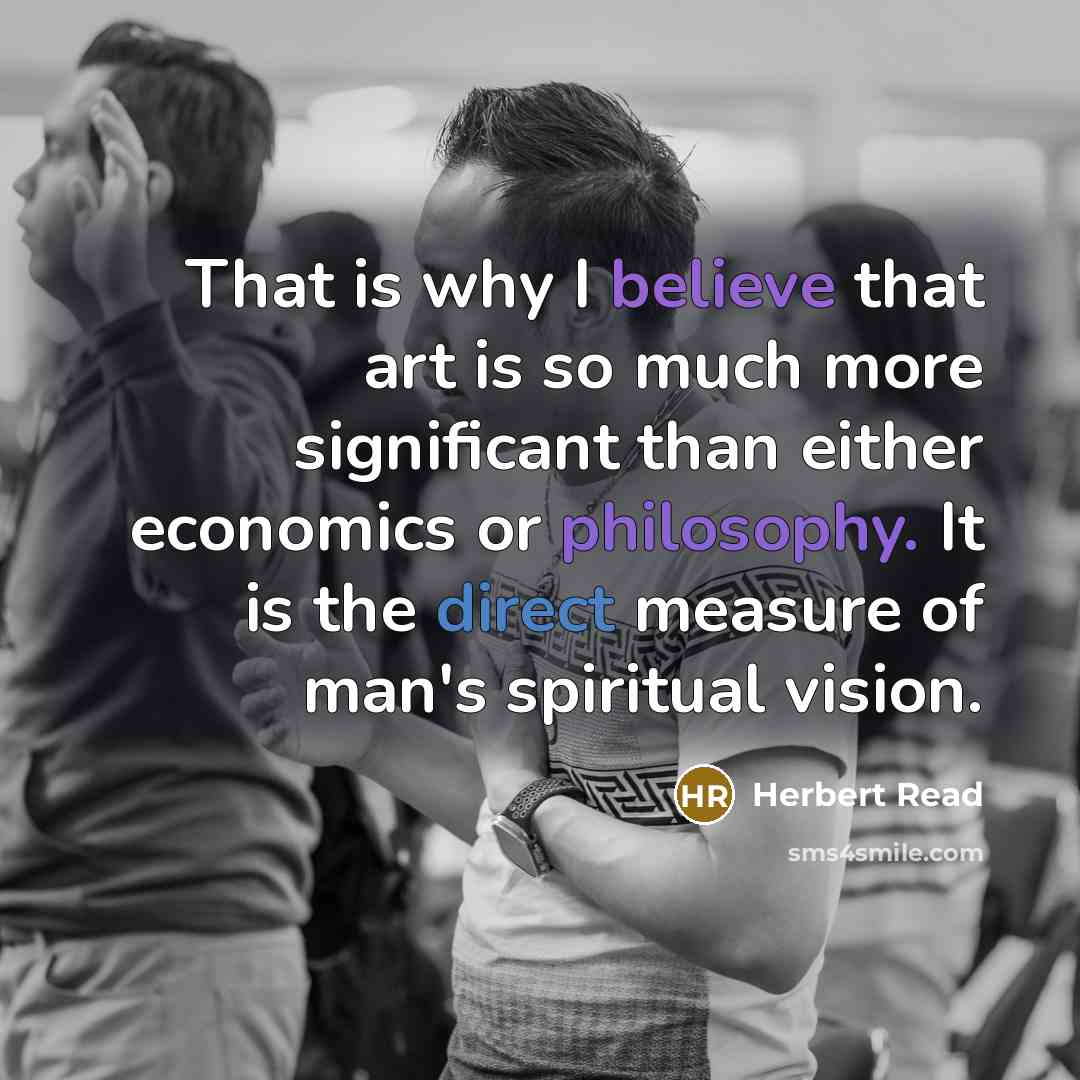 “That is why I believe that art is so much more significant than either economics or philosophy. It is the direct measure of man's spiritual vision.” quote by Herbert Read