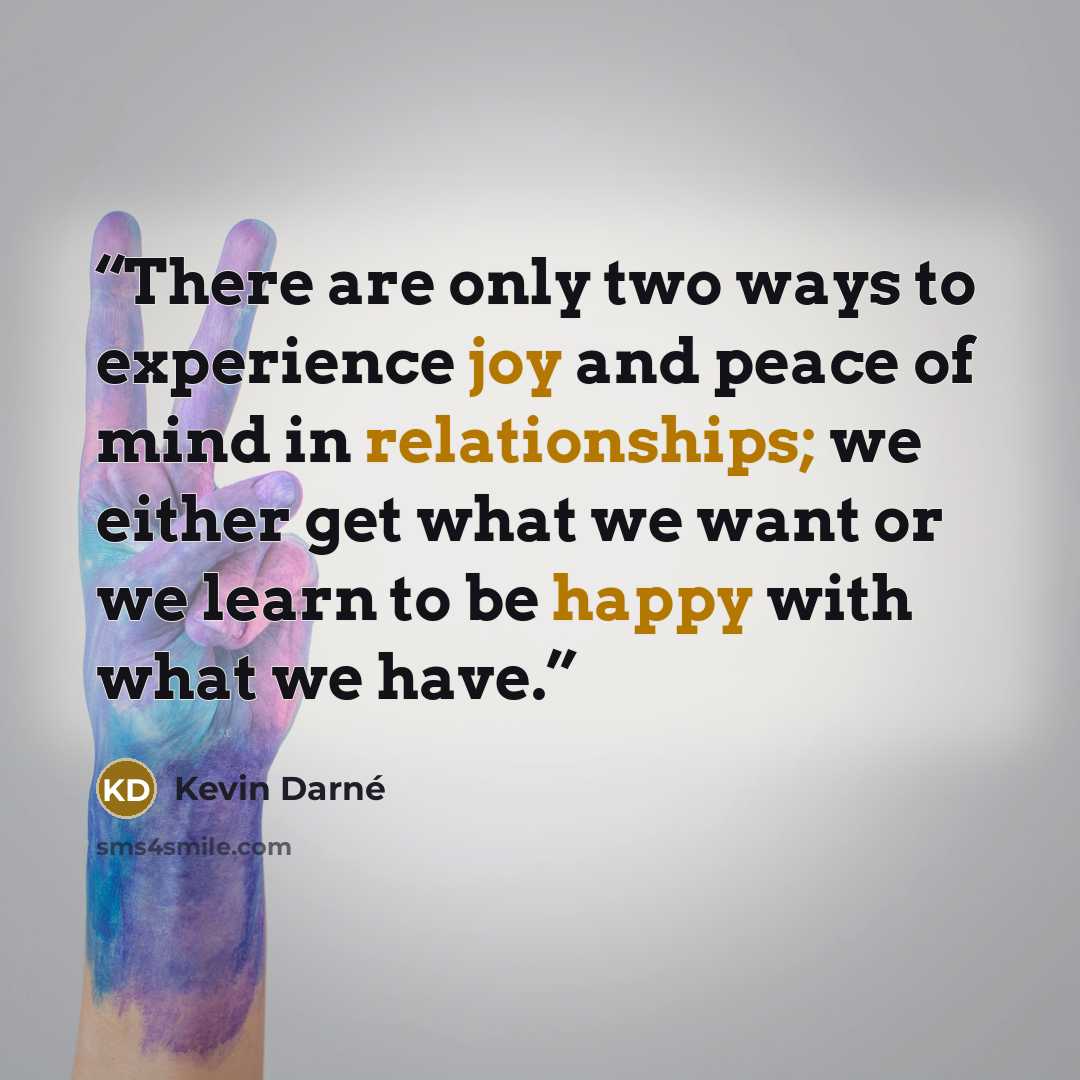 “There are only two ways to experience joy and peace of mind in relationships; we either get what we want or we learn to be happy with what we have.” quote by Kevin Darné