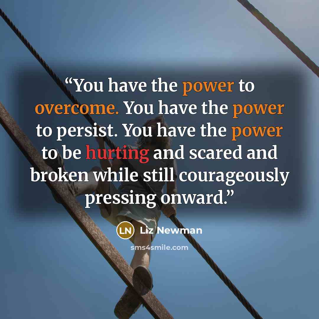 “You have the power to overcome. You have the power to persist. You have the power to be hurting and scared and broken while still courageously pressing onward.” quote by Liz Newman