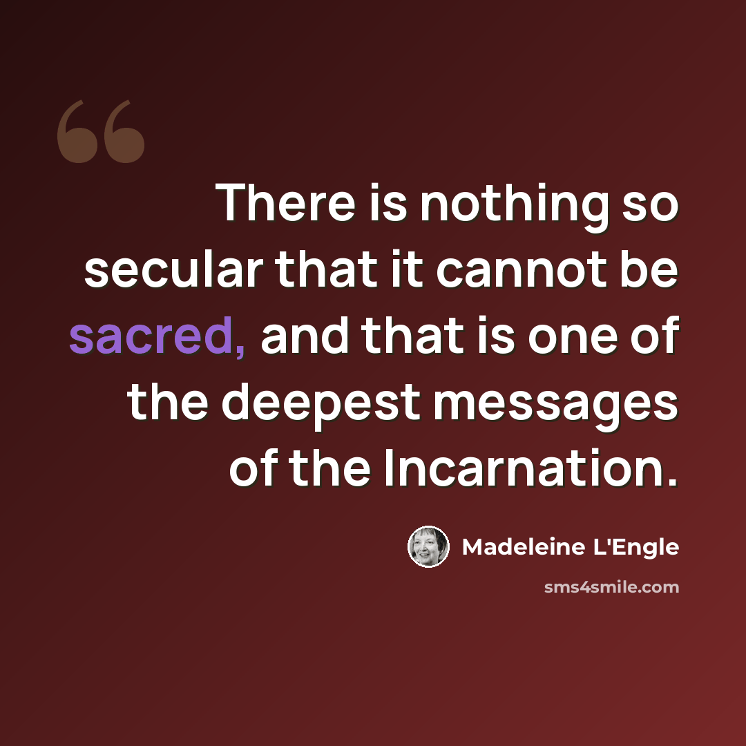 “There is nothing so secular that it cannot be sacred, and that is one of the deepest messages of the Incarnation.” quote by Madeleine L'Engle