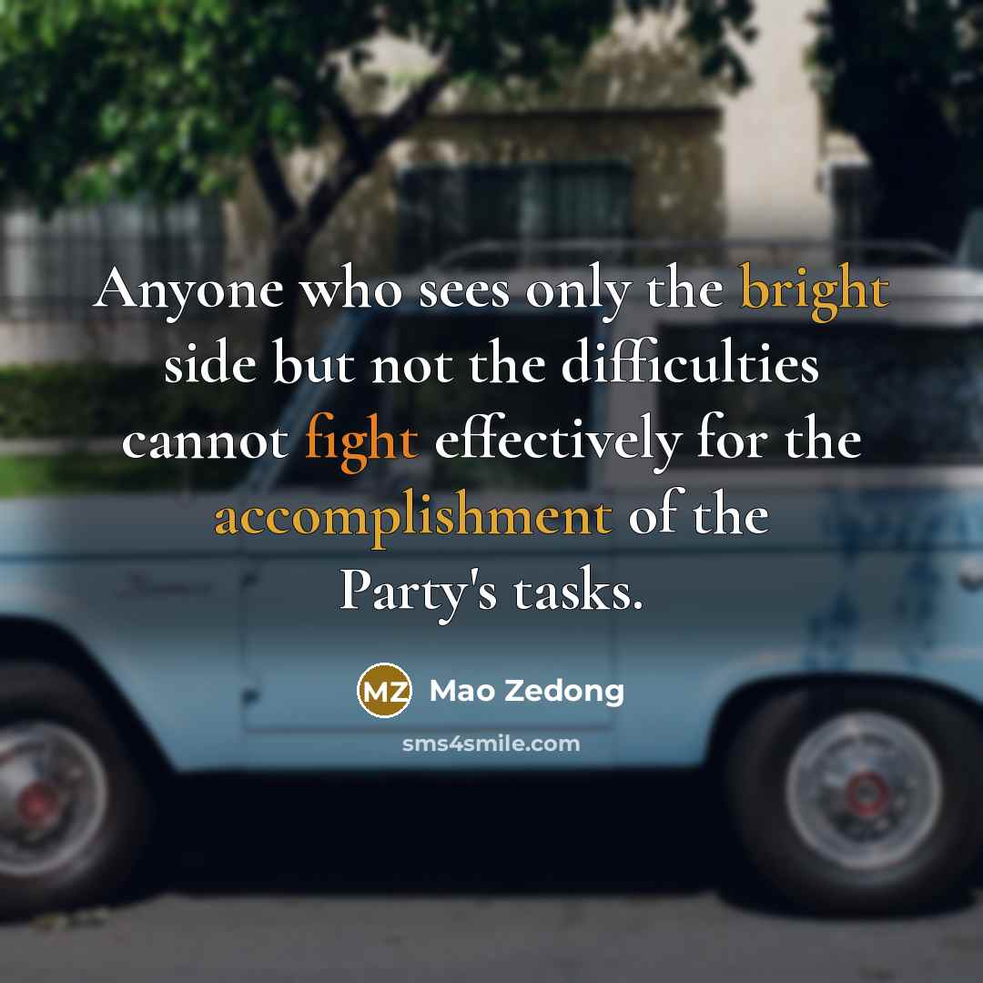 “Anyone who sees only the bright side but not the difficulties cannot fight effectively for the accomplishment of the Party's tasks.” quote by Mao Zedong