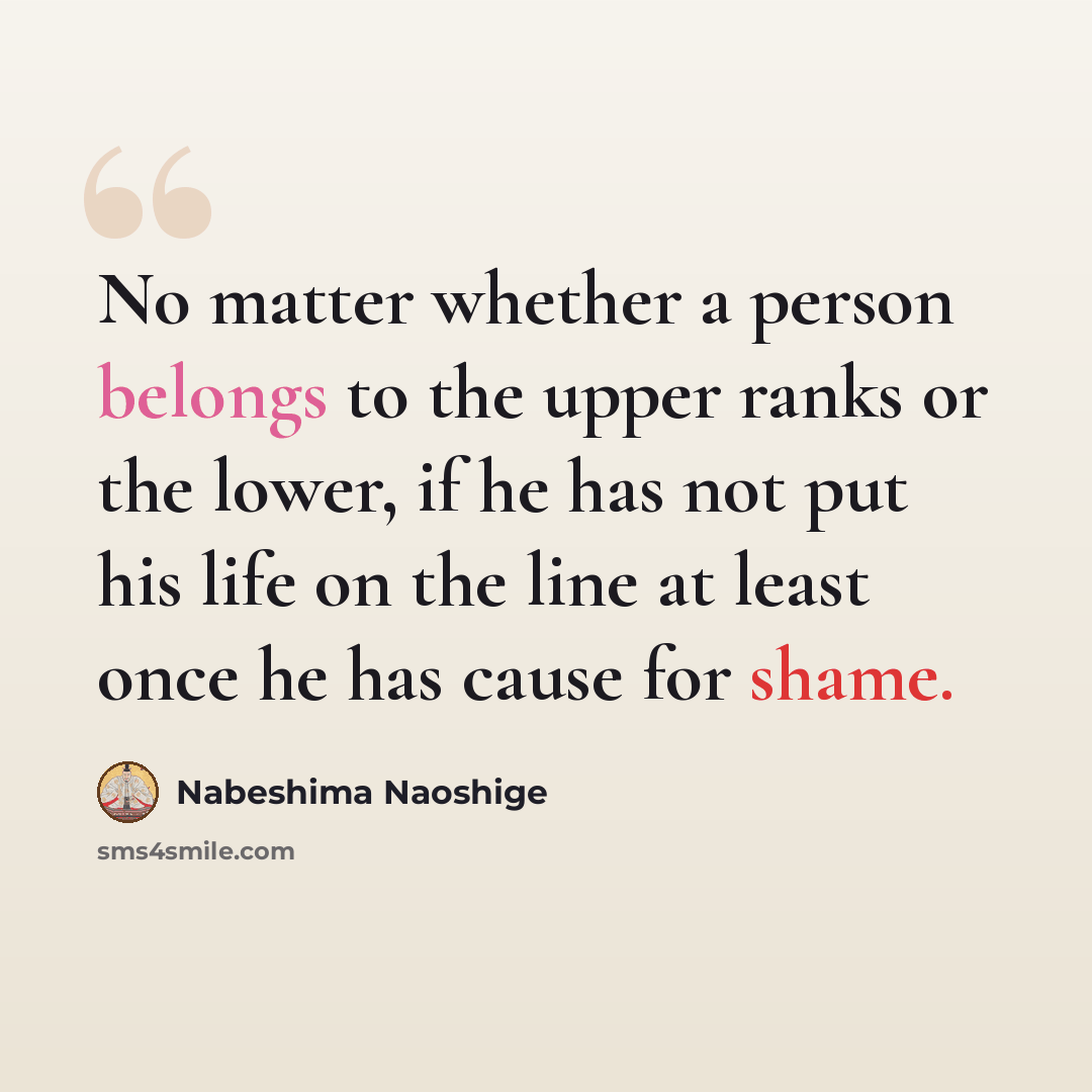 “No matter whether a person belongs to the upper ranks or the lower, if he has not put his life on the line at least once he has cause for shame.” quote by Nabeshima Naoshige