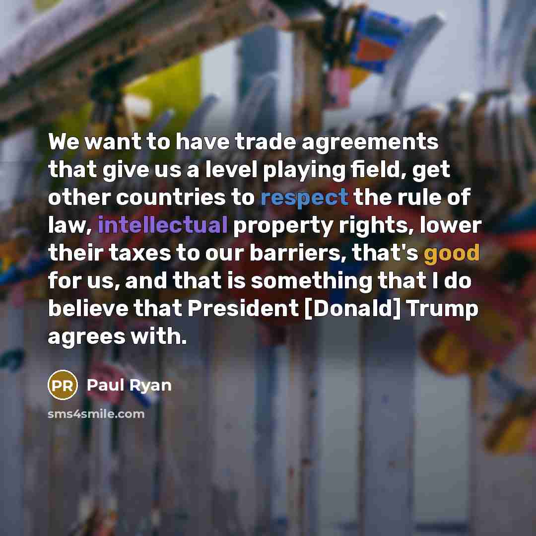 “We want to have trade agreements that give us a level playing field, get other countries to respect the rule of law, intellectual property rights, lower their taxes to our barriers, that's good for us, and that is something that I do believe that President [Donald] Trump agrees with.” quote by Paul Ryan