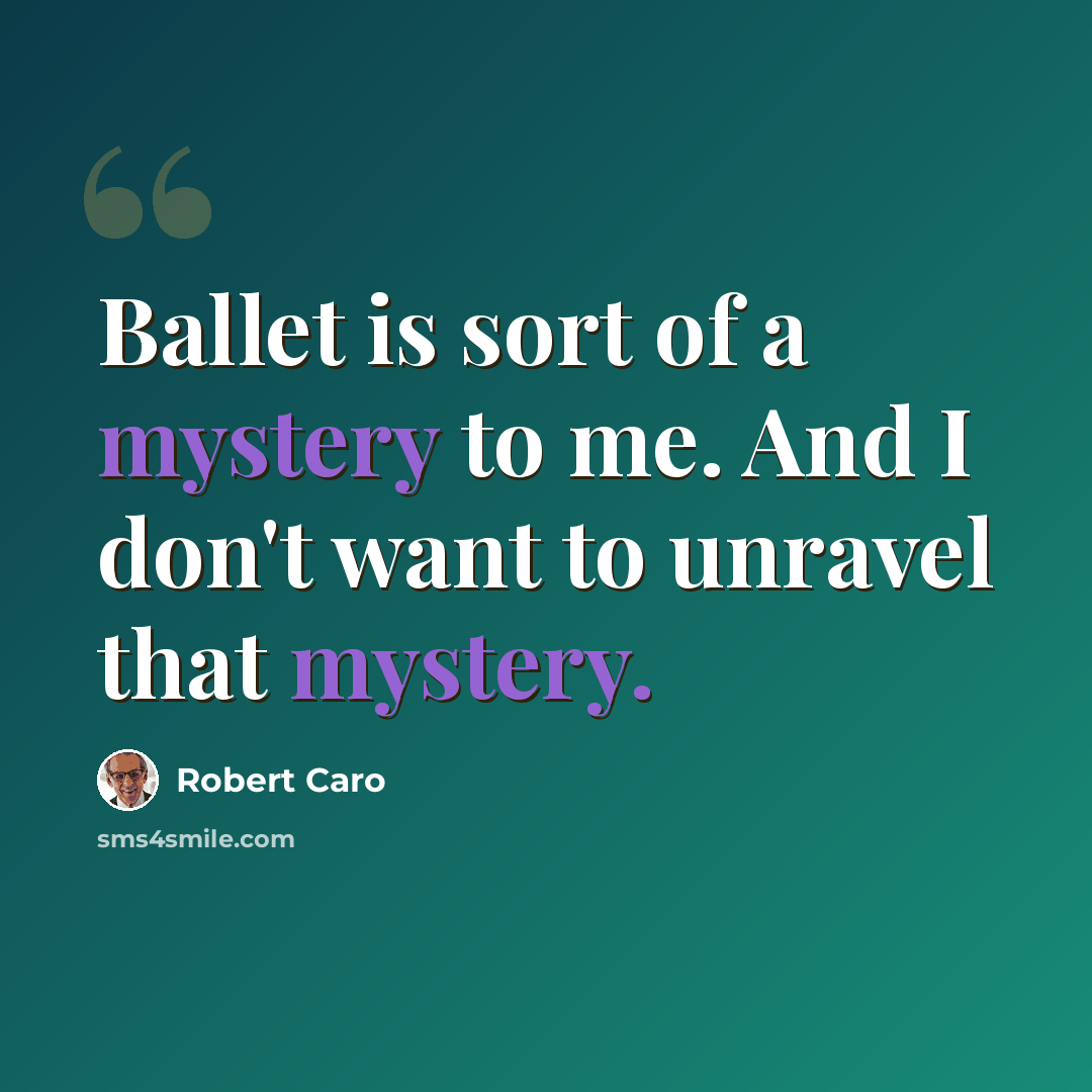“Ballet is sort of a mystery to me. And I don't want to unravel that mystery.” quote by Robert Caro
