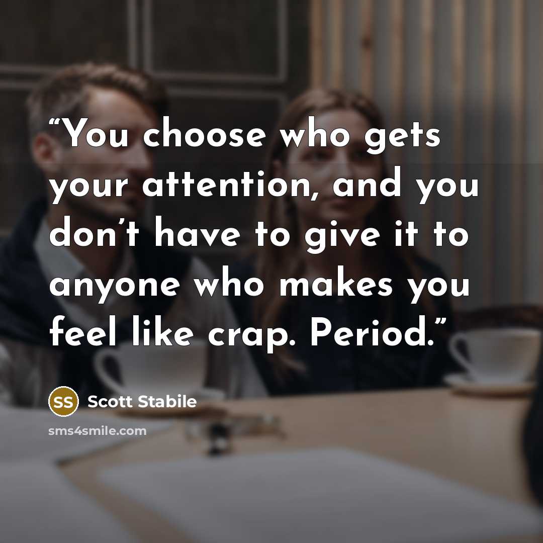 “You choose who gets your attention, and you don’t have to give it to anyone who makes you feel like crap. Period.” quote by Scott Stabile