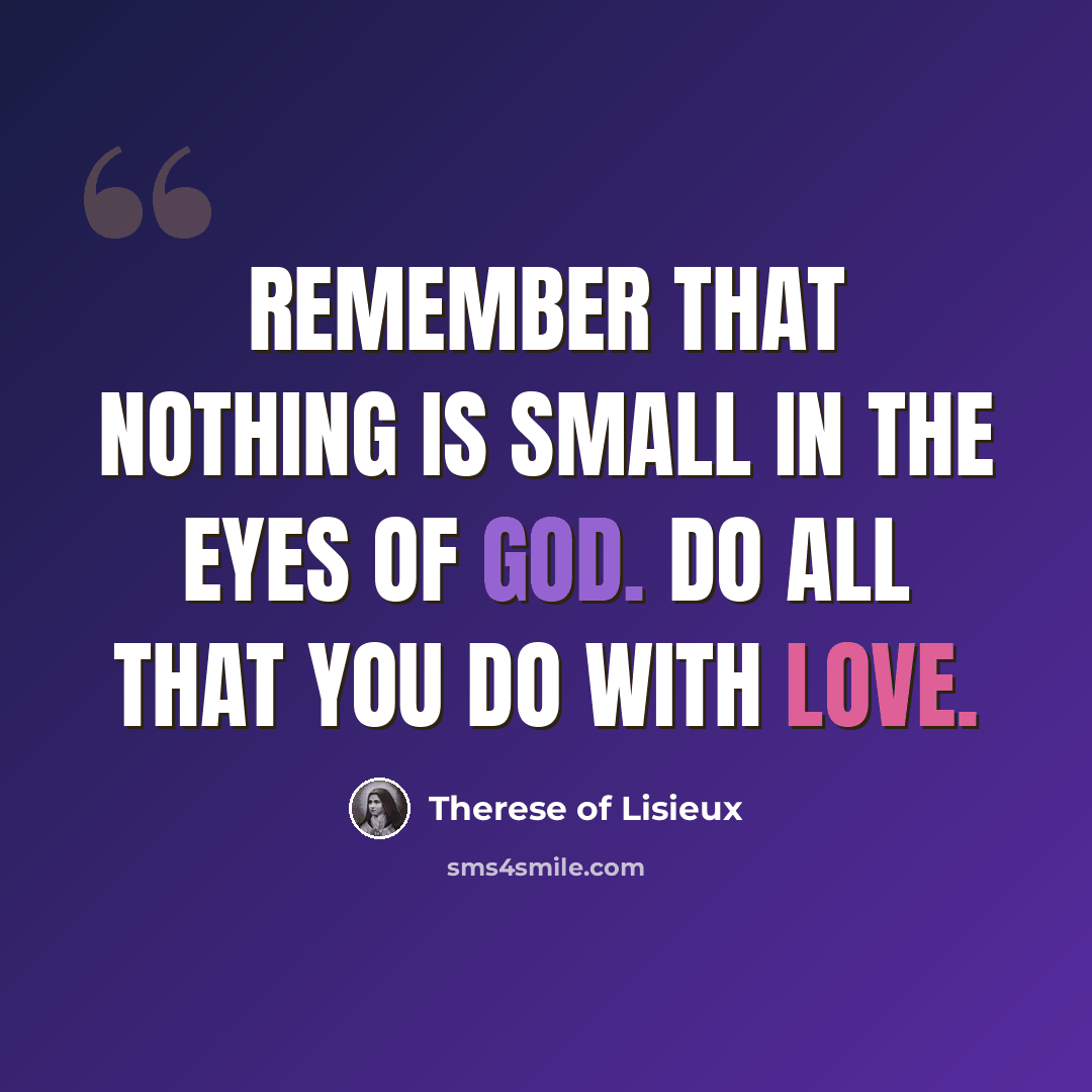 “Remember that nothing is small in the eyes of God. Do all that you do with love.” quote by Therese of Lisieux