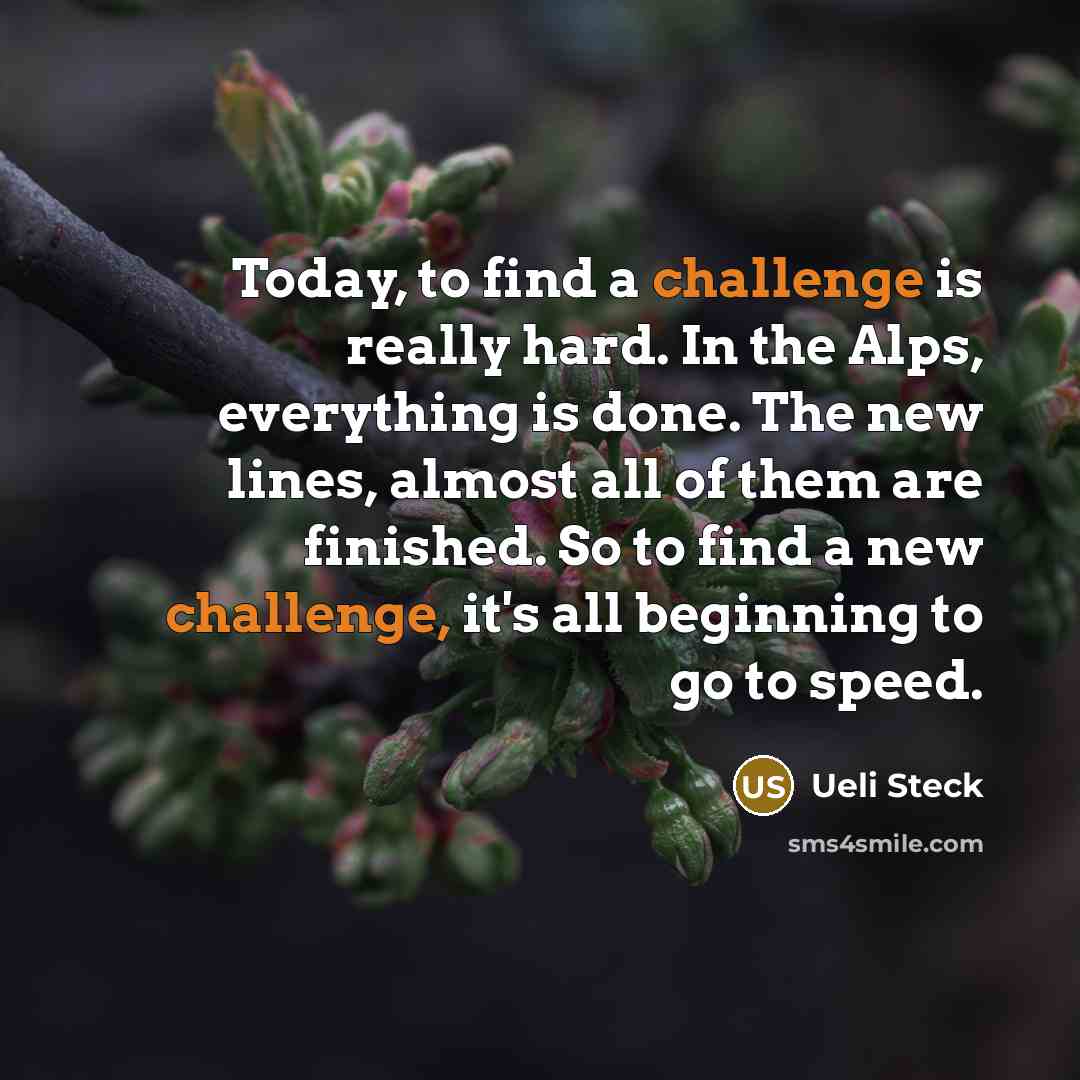 “Today, to find a challenge is really hard. In the Alps, everything is done. The new lines, almost all of them are finished. So to find a new challenge, it's all beginning to go to speed.” quote by Ueli Steck