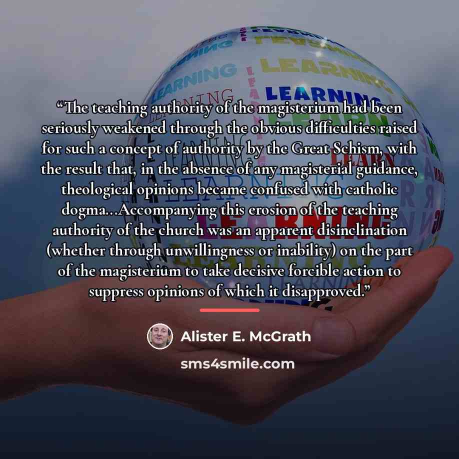 “The teaching authority of the magisterium had been seriously weakened through the obvious difficulties raised for such a concept of authority by the Great Schism, with the result that, in the absence of any magisterial guidance, theological opinions became confused with catholic…” quote by Alister E. McGrath