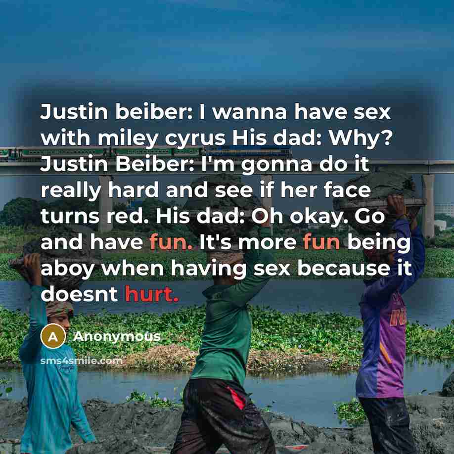 “Justin beiber: I wanna have sex with miley cyrus His dad: Why? Justin Beiber: I'm gonna do it really hard and see if her face turns red. His dad: Oh okay. Go and have fun. It's more fun being aboy when having sex because it doesnt hurt.” quote by Anonymous