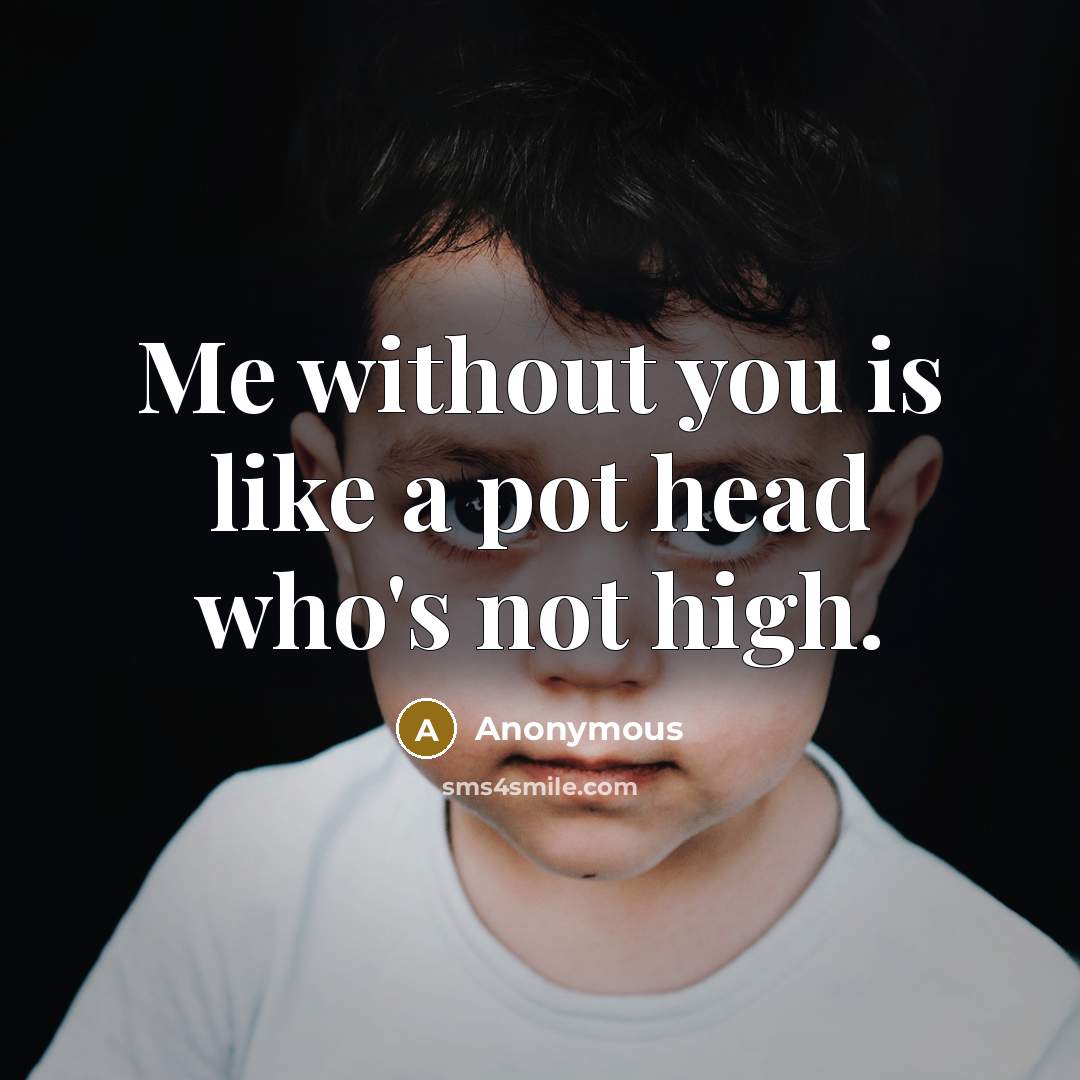 “Me without you is like a pot head who's not high.” quote by Anonymous