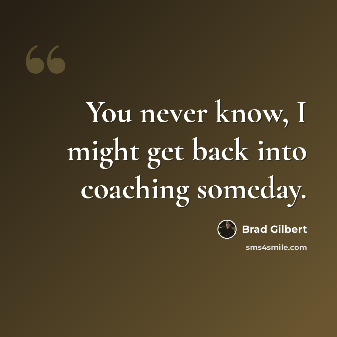 “You never know, I might get back into coaching someday.” quote by Brad Gilbert