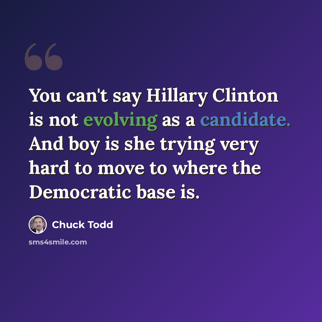 “You can't say Hillary Clinton is not evolving as a candidate. And boy is she trying very hard to move to where the Democratic base is.” quote by Chuck Todd