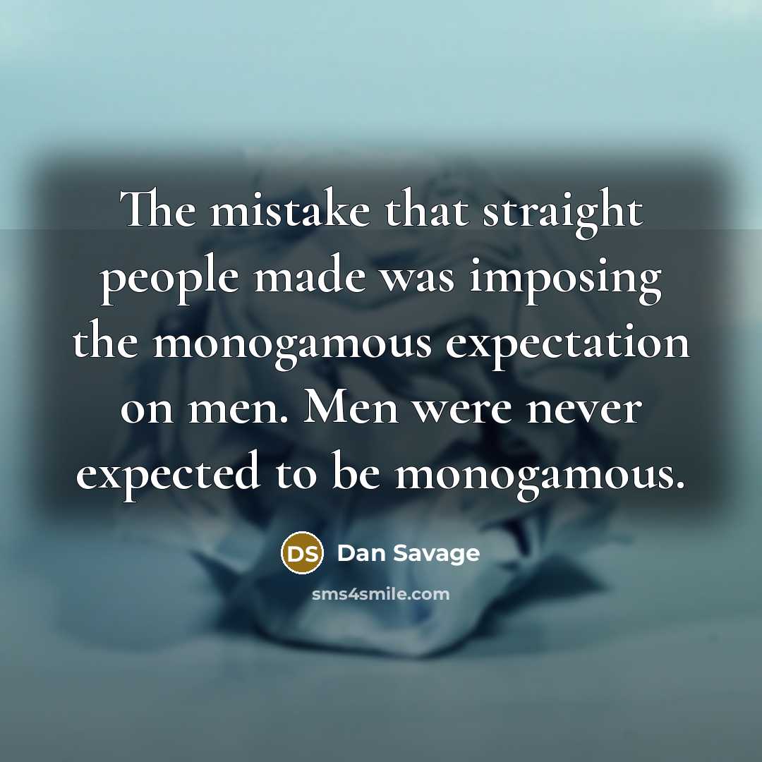 “The mistake that straight people made was imposing the monogamous expectation on men. Men were never expected to be monogamous.” quote by Dan Savage
