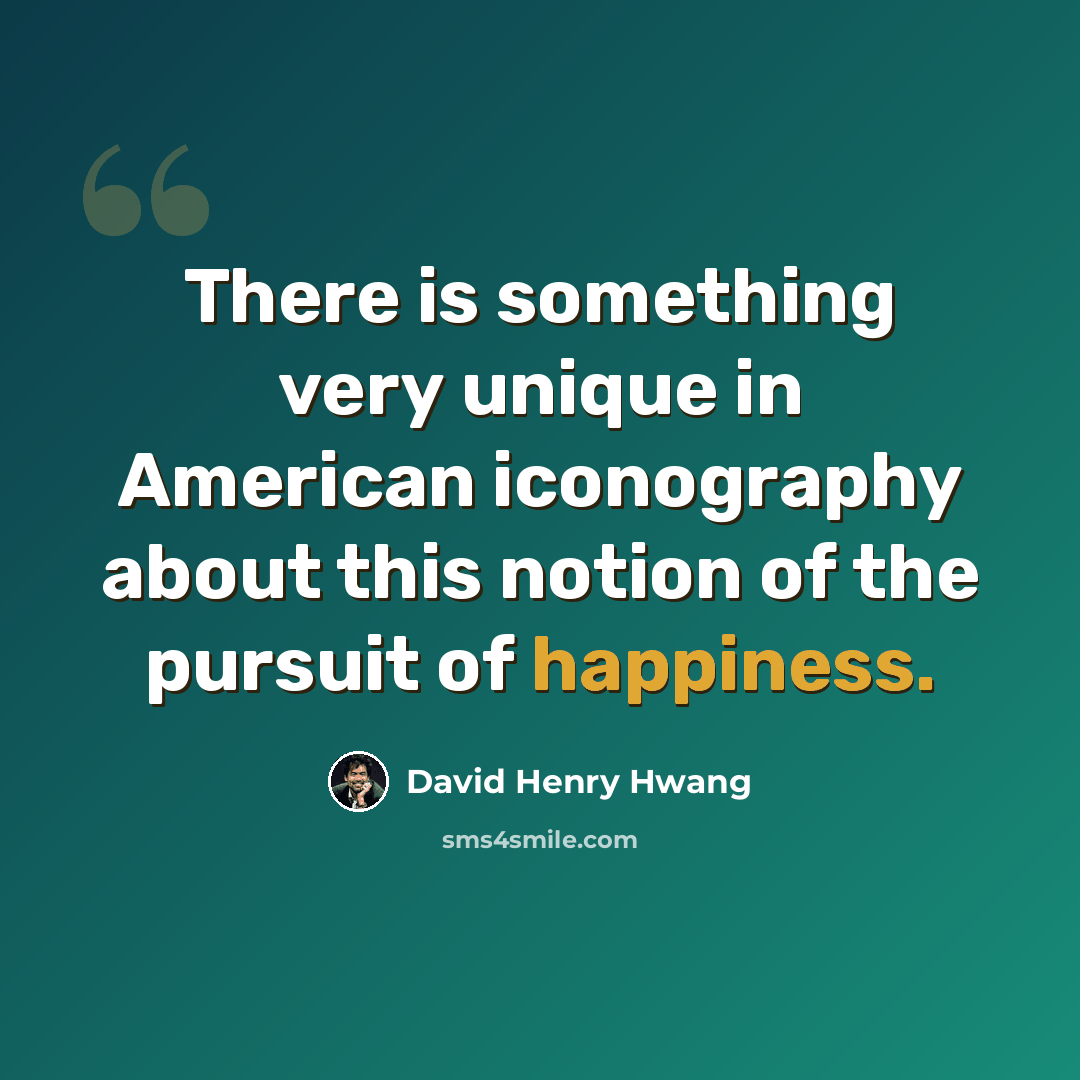 “There is something very unique in American iconography about this notion of the pursuit of happiness.” quote by David Henry Hwang