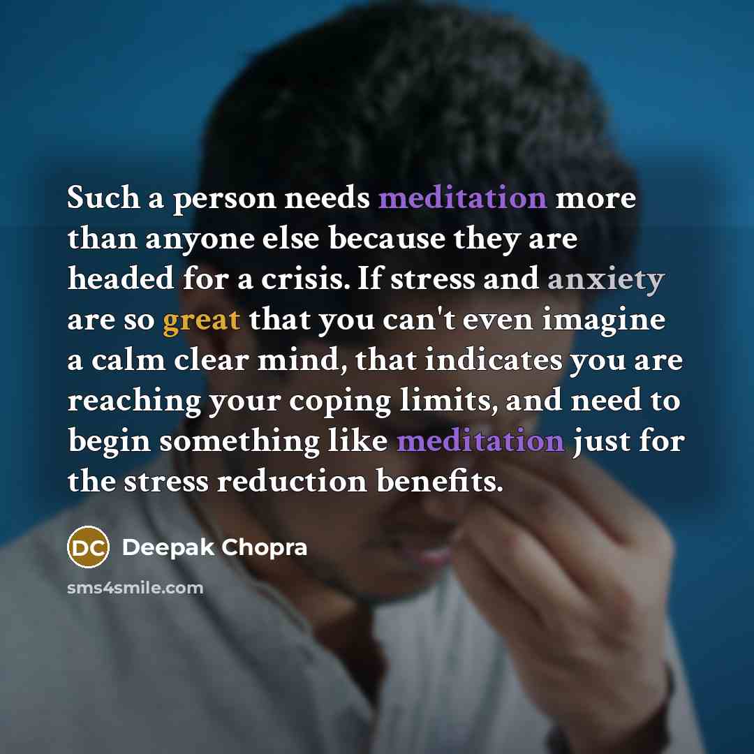 “Such a person needs meditation more than anyone else because they are headed for a crisis. If stress and anxiety are so great that you can't even imagine a calm clear mind, that indicates you are reaching your coping limits, and need to begin something like meditation just for the stress reduction…” quote by Deepak Chopra