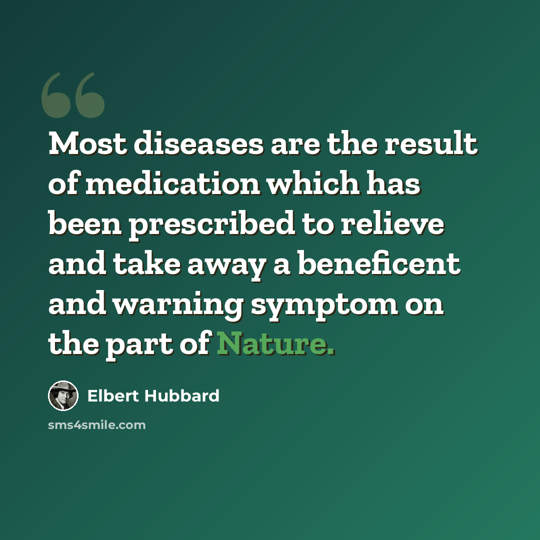 “Most diseases are the result of medication which has been prescribed to relieve and take away a beneficent and warning symptom on the part of Nature.” quote by Elbert Hubbard