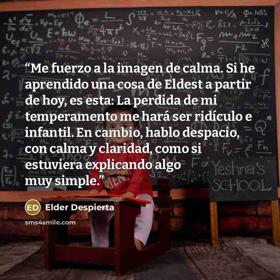 “Me fuerzo a la imagen de calma. Si he aprendido una cosa de Eldest a partir de hoy, es esta: La perdida de mi temperamento me hará ser ridículo e infantil. En cambio, hablo despacio, con calma y claridad, como si estuviera explicando algo muy simple.” quote by Elder Despierta