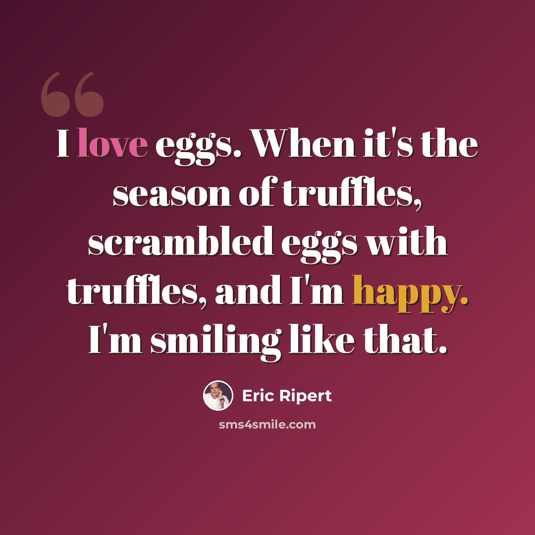 “I love eggs. When it's the season of truffles, scrambled eggs with truffles, and I'm happy. I'm smiling like that.” quote by Eric Ripert