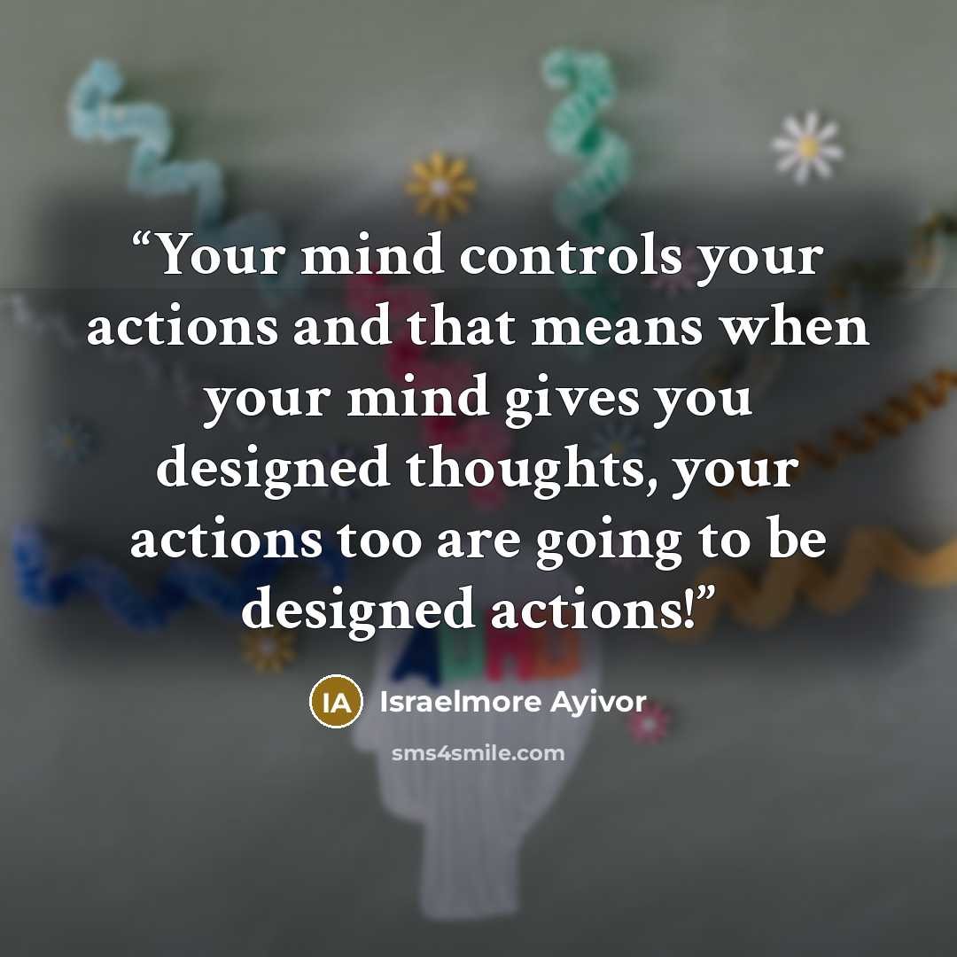“Your mind controls your actions and that means when your mind gives you designed thoughts, your actions too are going to be designed actions!” quote by Israelmore Ayivor