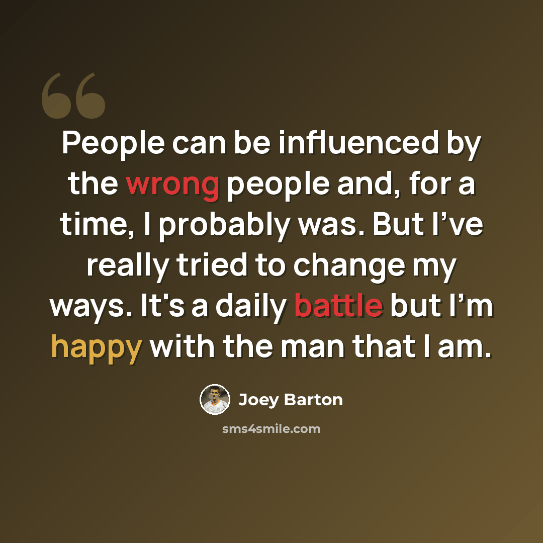 “People can be influenced by the wrong people and, for a time, I probably was. But I've really tried to change my ways. It's a daily battle but I'm happy with the man that I am.” quote by Joey Barton
