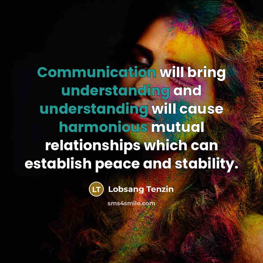 “Communication will bring understanding and understanding will cause harmonious mutual relationships which can establish peace and stability.” quote by Lobsang Tenzin