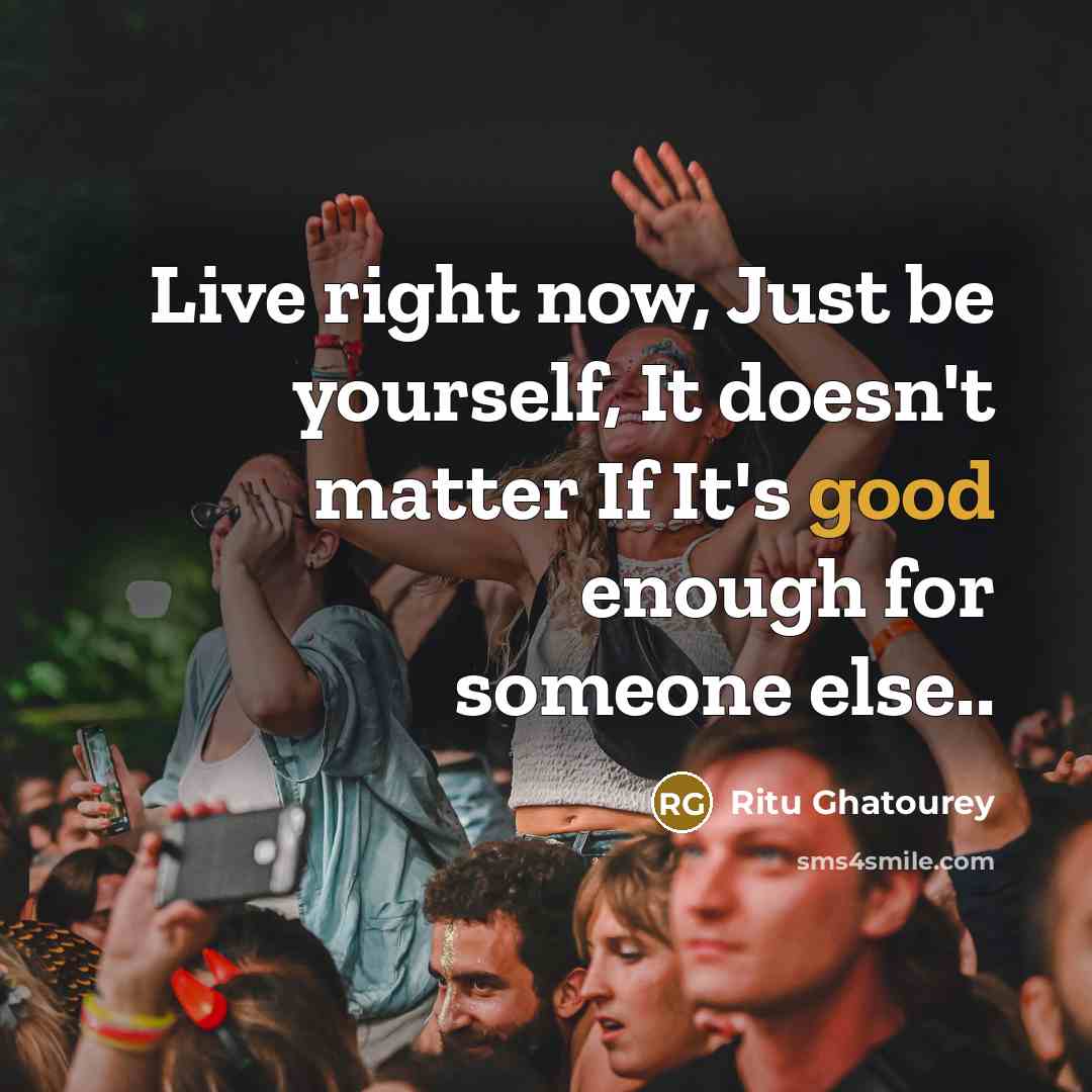 “Live right now, Just be yourself, It doesn't matter If It's good enough for someone else..” quote by Ritu Ghatourey