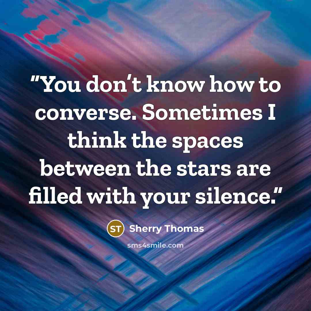 “You don’t know how to converse. Sometimes I think the spaces between the stars are filled with your silence.” quote by Sherry Thomas