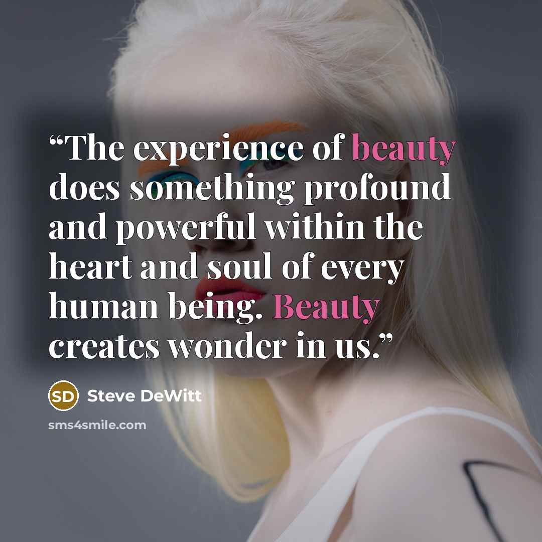 “The experience of beauty does something profound and powerful within the heart and soul of every human being. Beauty creates wonder in us.” quote by Steve DeWitt