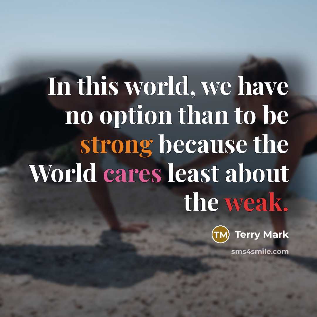 “In this world, we have no option than to be strong because the World cares least about the weak.” quote by Terry Mark