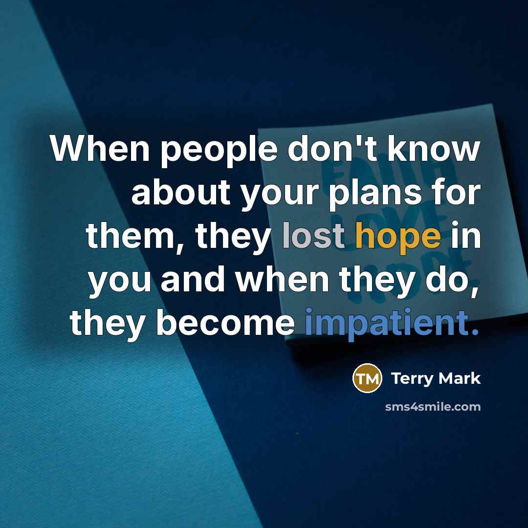 “When people don't know about your plans for them, they lost hope in you and when they do, they become impatient.” quote by Terry Mark