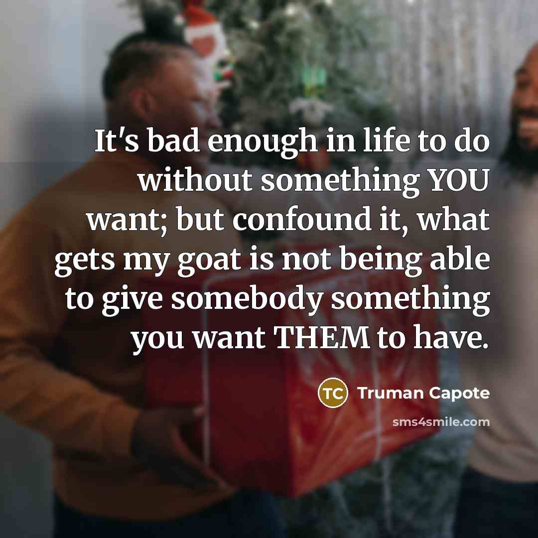 “It's bad enough in life to do without something YOU want; but confound it, what gets my goat is not being able to give somebody something you want THEM to have.” quote by Truman Capote