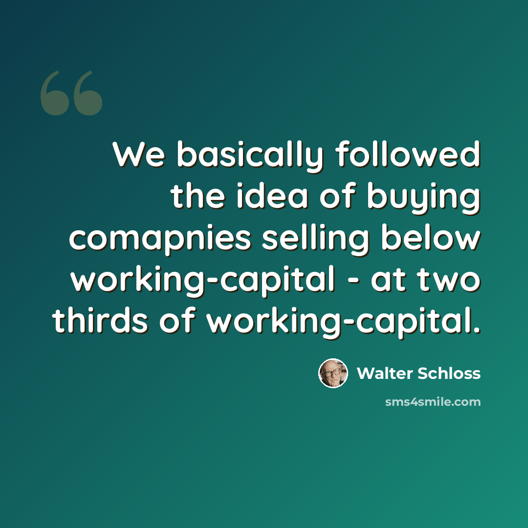 “We basically followed the idea of buying comapnies selling below working-capital - at two thirds of working-capital.” quote by Walter Schloss