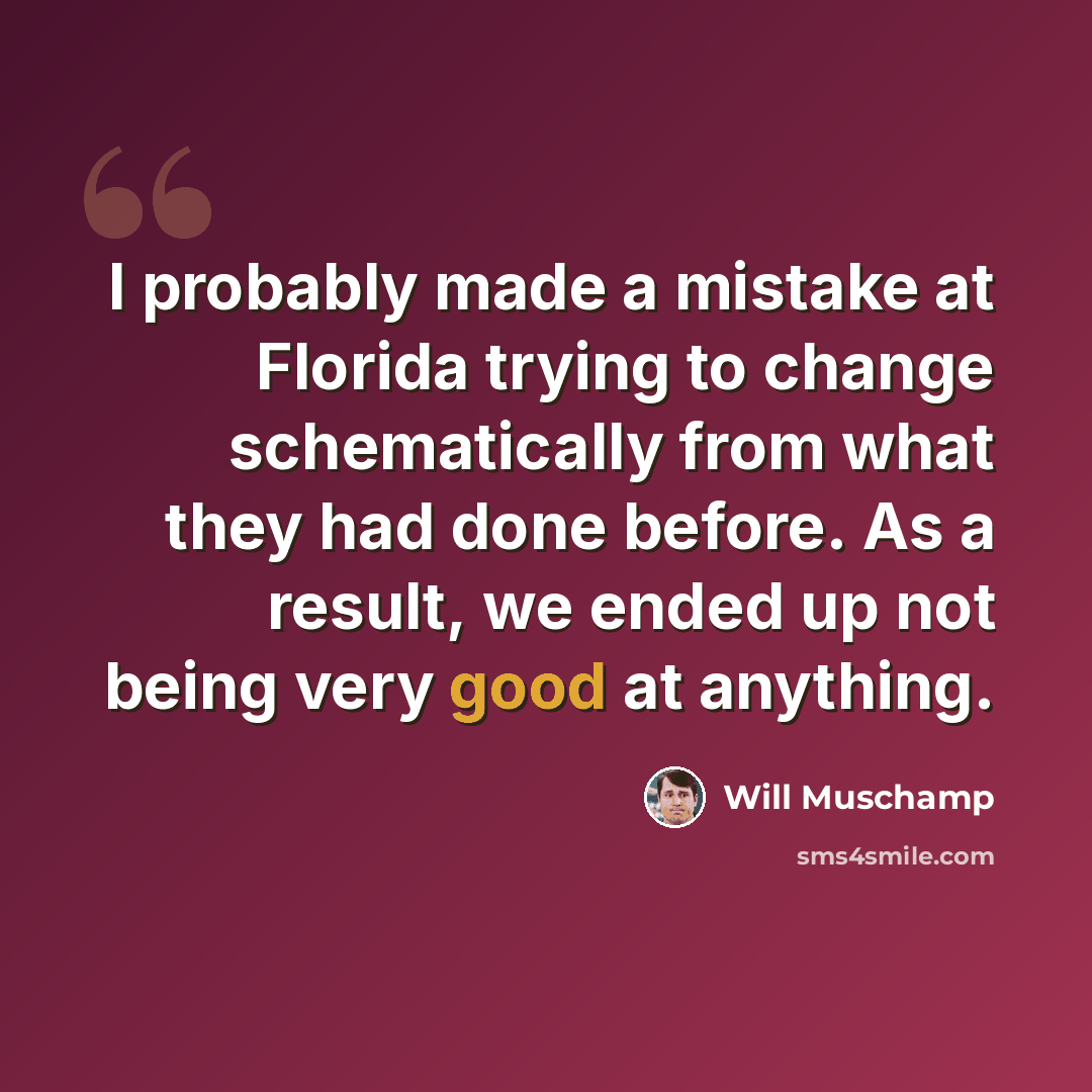 “I probably made a mistake at Florida trying to change schematically from what they had done before. As a result, we ended up not being very good at anything.” quote by Will Muschamp