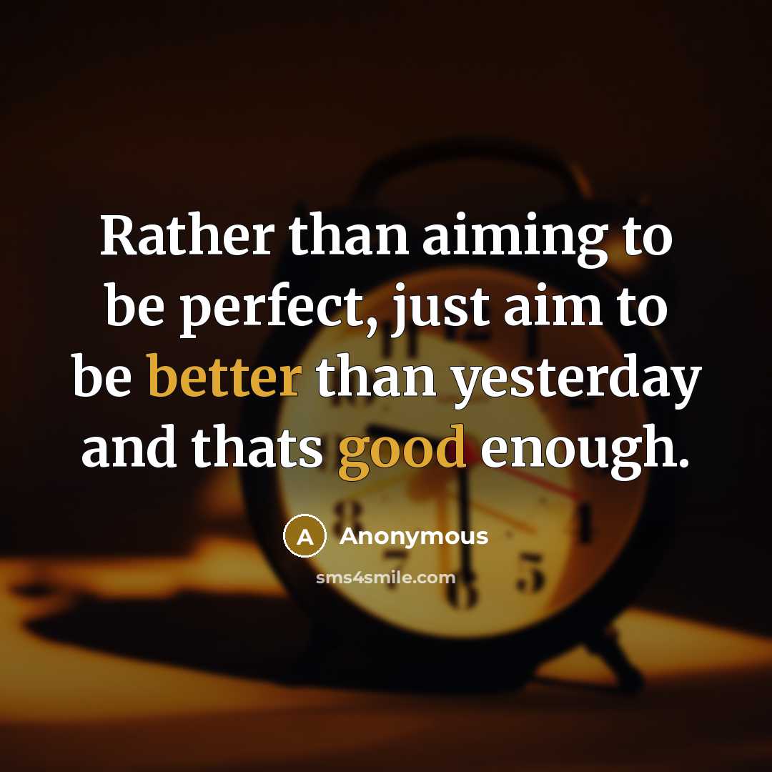“Rather than aiming to be perfect, just aim to be better than yesterday and thats good enough.” quote by Anonymous