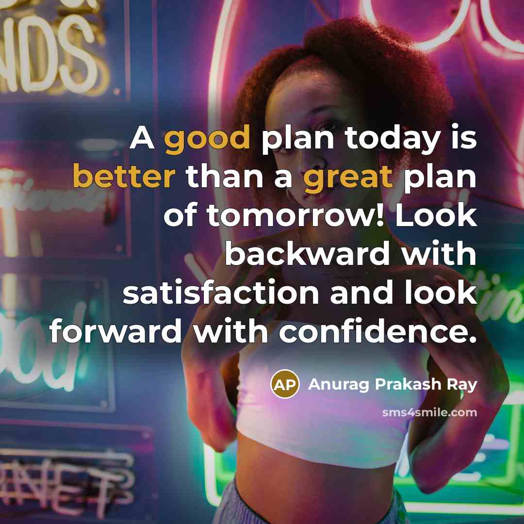 “A good plan today is better than a great plan of tomorrow! Look backward with satisfaction and look forward with confidence.” quote by Anurag Prakash Ray