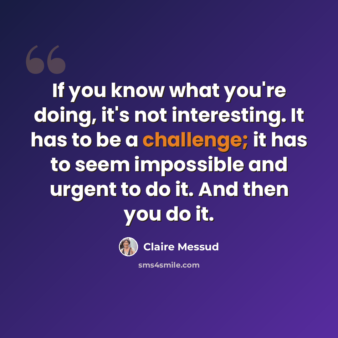 “If you know what you're doing, it's not interesting. It has to be a challenge; it has to seem impossible and urgent to do it. And then you do it.” quote by Claire Messud