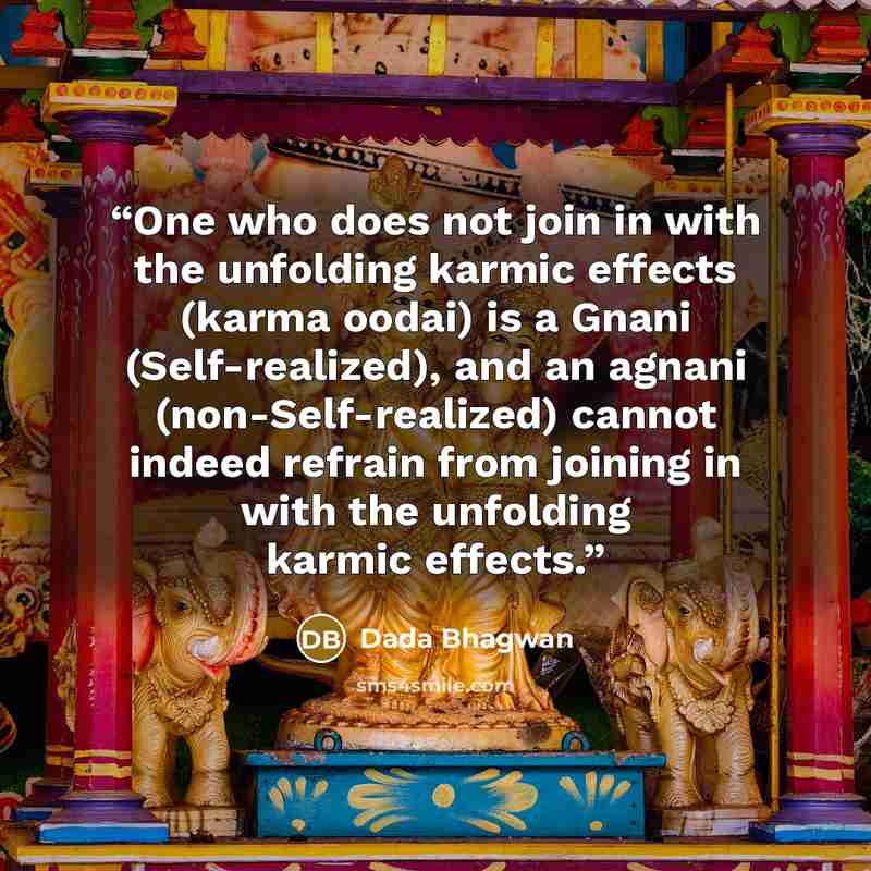“One who does not join in with the unfolding karmic effects (karma oodai) is a Gnani (Self-realized), and an agnani (non-Self-realized) cannot indeed refrain from joining in with the unfolding karmic effects.” quote by Dada Bhagwan