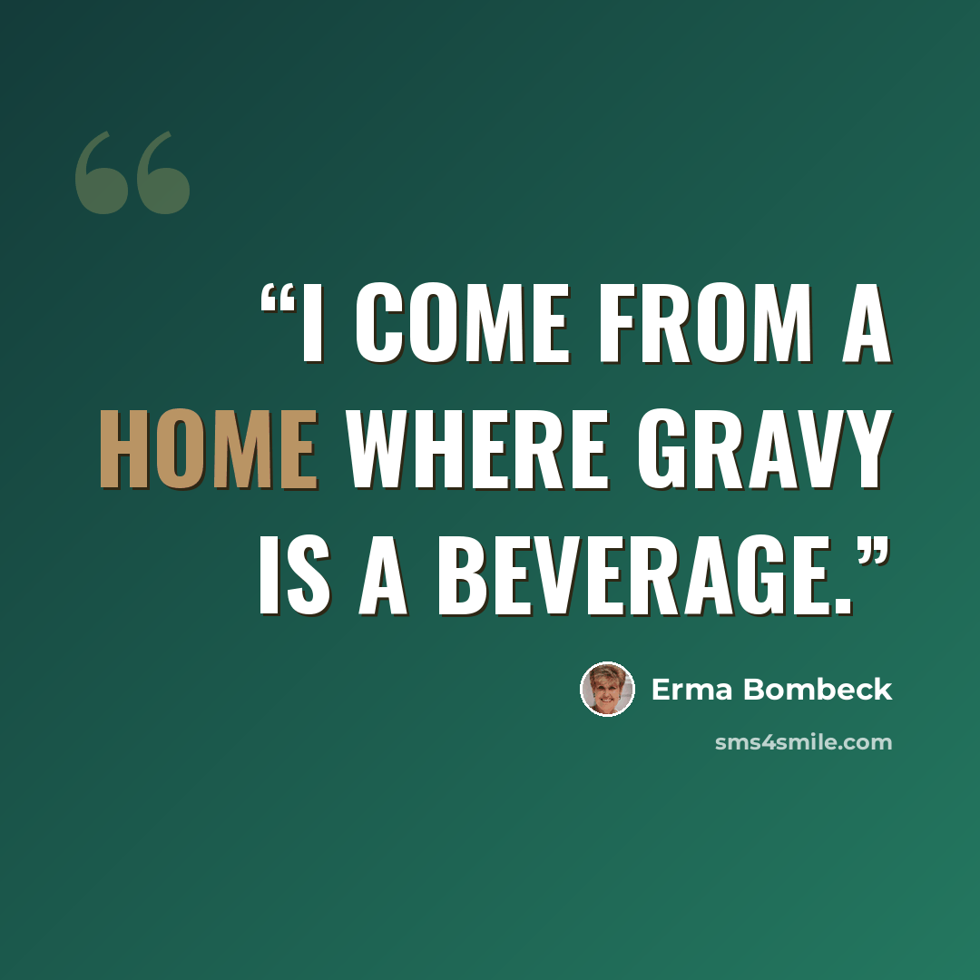 “I come from a home where gravy is a beverage.” quote by Erma Bombeck