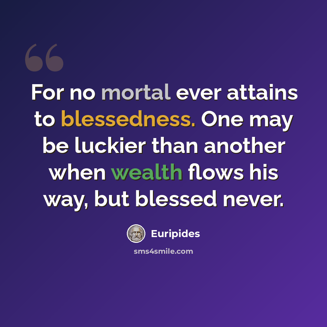 “For no mortal ever attains to blessedness. One may be luckier than another when wealth flows his way, but blessed never.” quote by Euripides