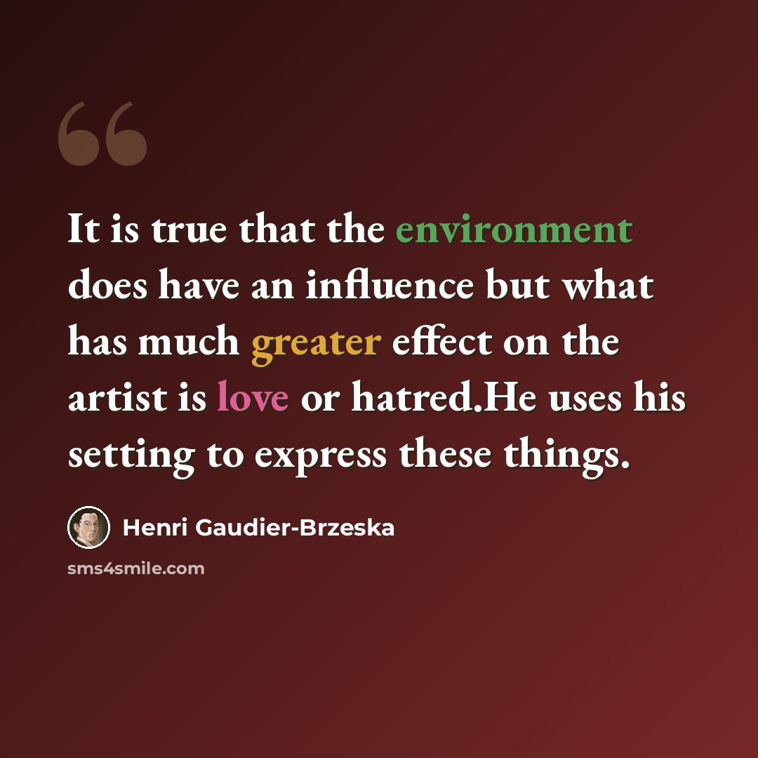 “It is true that the environment does have an influence but what has much greater effect on the artist is love or hatred.He uses his setting to express these things.” quote by Henri Gaudier-Brzeska