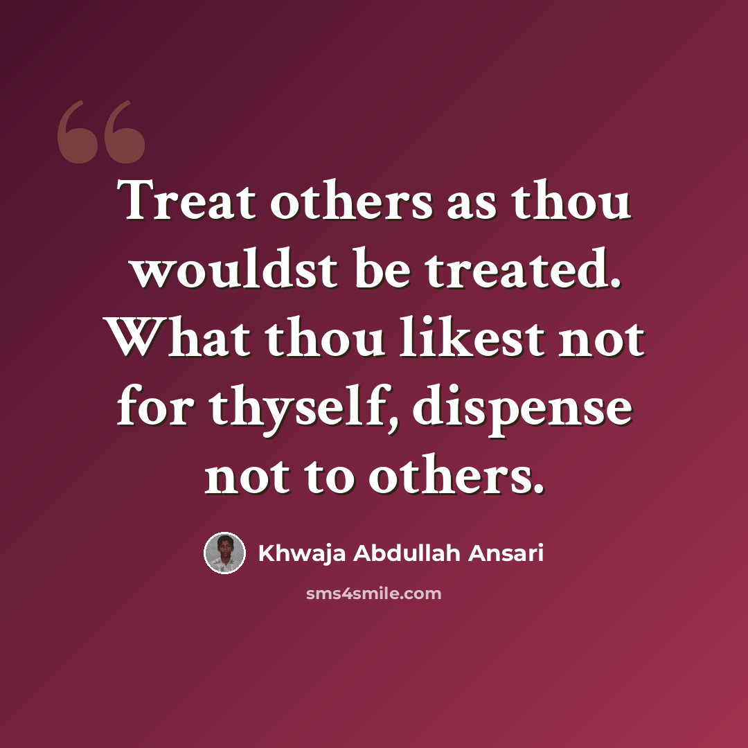 “Treat others as thou wouldst be treated. What thou likest not for thyself, dispense not to others.” quote by Khwaja Abdullah Ansari
