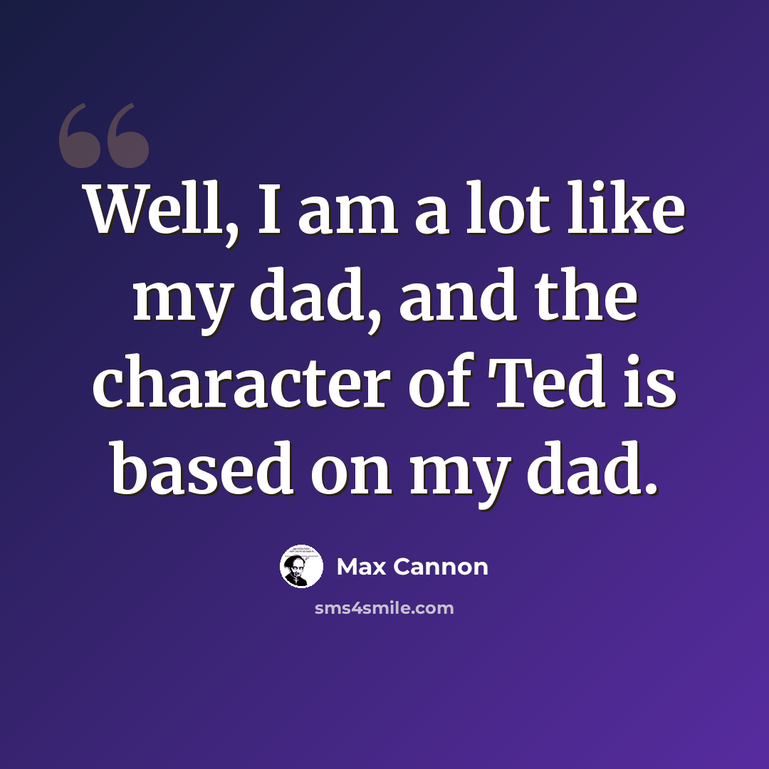 “Well, I am a lot like my dad, and the character of Ted is based on my dad.” quote by Max Cannon