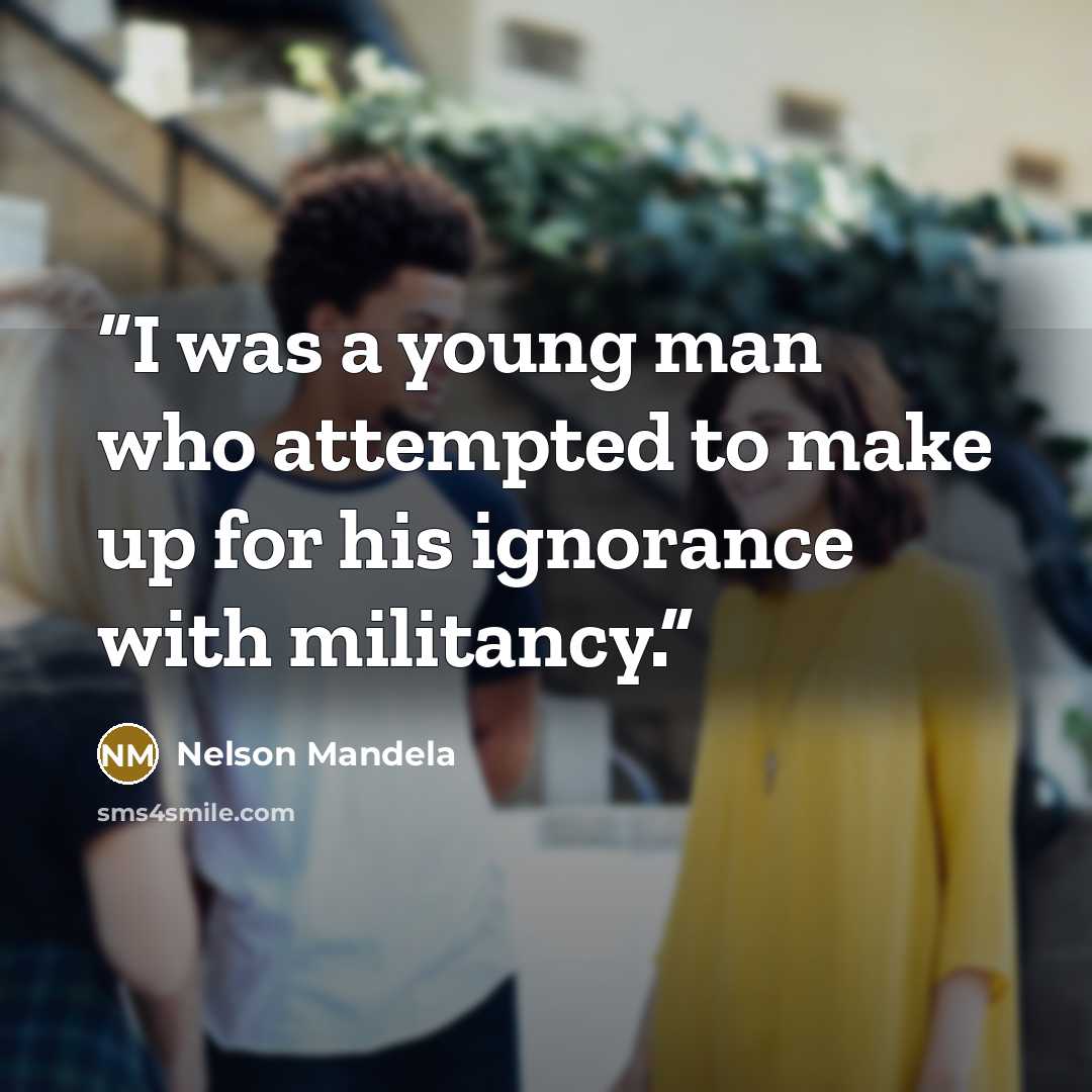 “I was a young man who attempted to make up for his ignorance with militancy.” quote by Nelson Mandela